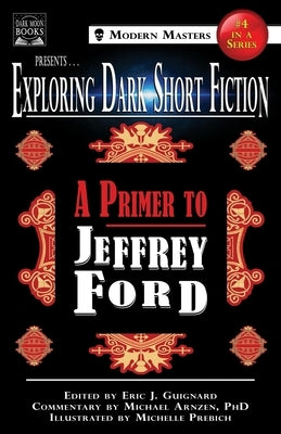 Exploring Dark Short Fiction #4: A Primer to Jeffrey Ford by Guignard, Eric J.