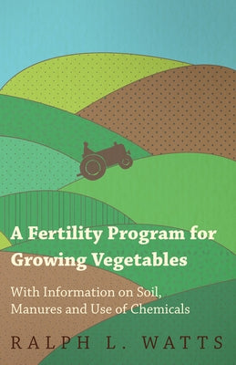 A Fertility Program for Growing Vegetables - With Information on Soil, Manures and Use of Chemicals by Watts, Ralph L.