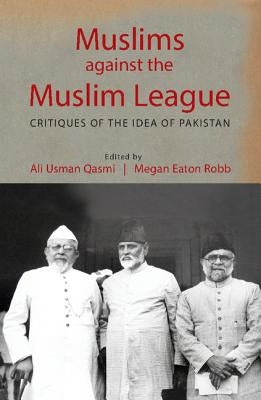 Muslims Against the Muslim League: Critiques of the Idea of Pakistan by Qasmi, Ali Usman