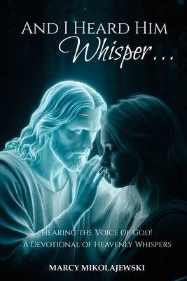 And I Heard Him Whisper...: Hearing the voice of God! A devotional of heavenly whispers by Mikolajewski, Marcy