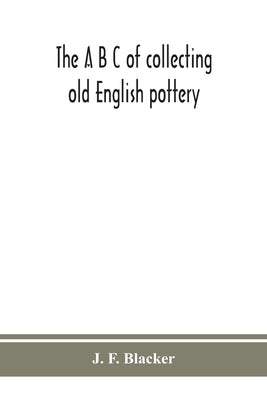 The A B C of collecting old English pottery by F. Blacker, J.