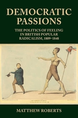 Democratic Passions: The Politics of Feeling in British Popular Radicalism, 1809-48 by Roberts, Matthew
