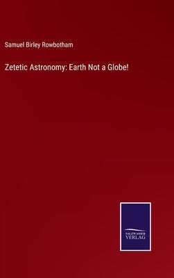 Zetetic Astronomy: Earth Not a Globe! by Rowbotham, Samuel Birley