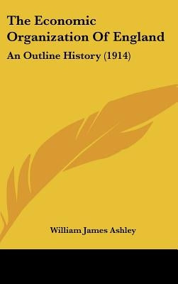 The Economic Organization Of England: An Outline History (1914) by Ashley, William James