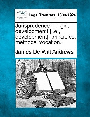 Jurisprudence: Origin, Developmemt [i.E., Development], Principles, Methods, Vocation. by Andrews, James De Witt
