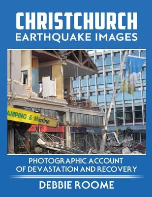 Christchurch Earthquake Images: A Photographic Account of Devastation and Recovery by Roome, Debbie