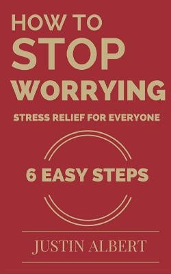 How To Stop Worrying - Stress Relief for Everyone: Stress Management for Life: Stress Management Techniques by Albert, Justin