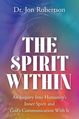 The Spirit Within: An Inquiry Into Humanity's Inner Spirit and God's Communication With It by Robertson, Jon
