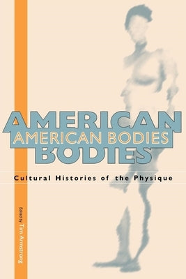 American Bodies: Cultural Histories of the Physique by Armstrong, Tim