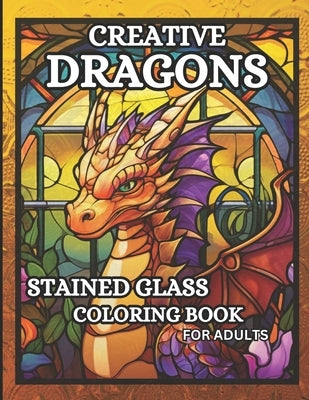 Creative Dragons: 50 Relaxing Stained Glass Coloring Pages for Adults Featuring Sitting Dragons, Dragon Heads, Stained Glass Backgrounds and More, by Malone, Leah