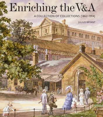 Enriching the V&a: A Collection of Collections (1862-1914) by Bryant, Julius