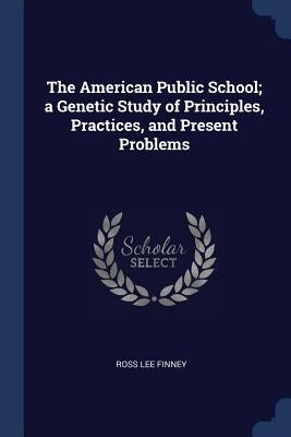 The American Public School; a Genetic Study of Principles, Practices, and Present Problems by Finney, Ross Lee