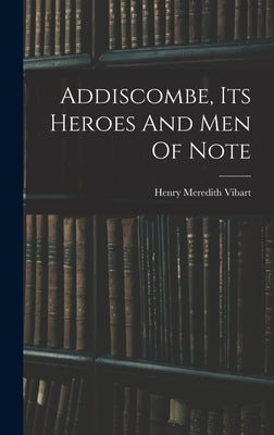 Addiscombe, Its Heroes And Men Of Note by Vibart, Henry Meredith