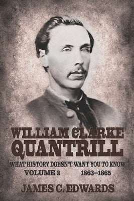 William Clarke Quantrill: What History Doesn't Want You To Know Volume 2 - 1863-1865 by Edwards, James C.