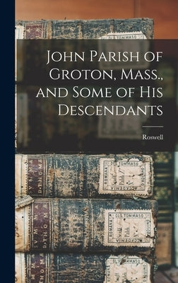 John Parish of Groton, Mass., and Some of His Descendants by Parish, Roswell 1872-