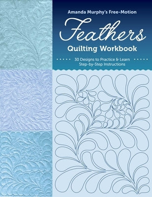 Amanda Murphy's Free-Motion Feathers Quilting Workbook: 30 Designs to Practice & Learn; Step-By-Step Instructions by Murphy, Amanda