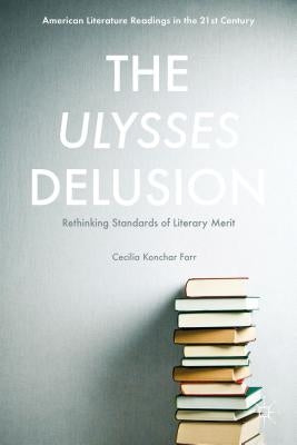 The Ulysses Delusion: Rethinking Standards of Literary Merit by Konchar Farr, Cecilia
