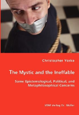 The Mystic and the Ineffable - Some Epistemological, Political, and Metaphilosophical Concerns by Yorke, Christopher