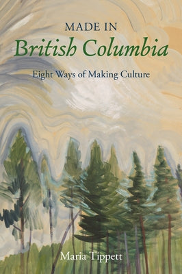 Made in British Columbia: Eight Ways of Making Culture by Tippett, Maria
