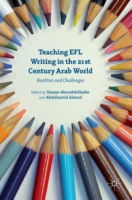Teaching EFL Writing in the 21st Century Arab World: Realities and Challenges by Ahmed, Abdelhamid