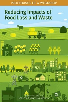 Reducing Impacts of Food Loss and Waste: Proceedings of a Workshop by National Academies of Sciences Engineeri
