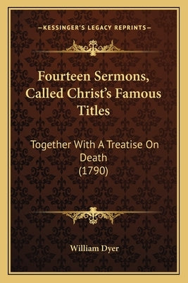 Fourteen Sermons, Called Christ's Famous Titles: Together With A Treatise On Death (1790) by Dyer, William