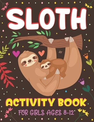 Sloth Activity Book for Girls Ages 8-12: Over 100 Fun Activities for Girls- Coloring Pages, Word Searches, Mazes, Sudoku Puzzles, Trivia, Find the num by Ktn, Nugahana
