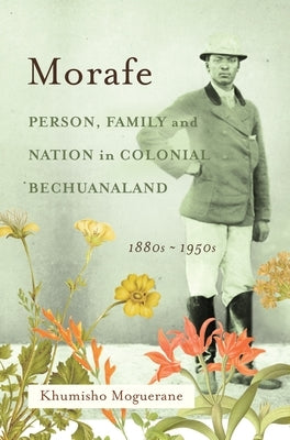 Morafe: Person, Family, and Nation in Colonial Bechuanaland, 1880s-1950s by Moguerane, Khumisho