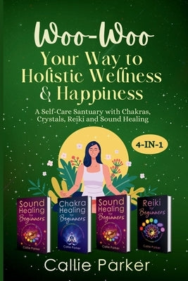 Woo Woo Your Way to Holistic Wellness and Happiness: A Self-Care Sanctuary with Chakras, Crystals, Reiki and Sound Healing: 4 in 1! by Parker, Callie