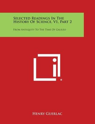 Selected Readings in the History of Science, V1, Part 2: From Antiquity to the Time of Galileo by Guerlac, Henry