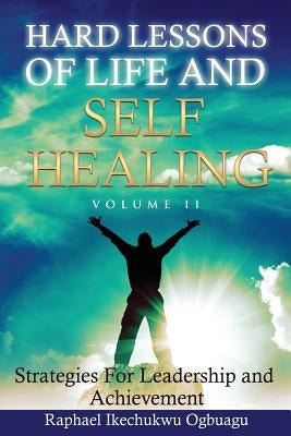 Hard Lessons of Life and Self Healing: Strategies For Leadership and Achievement by Ogbaugu, Raphael Ikechukwu
