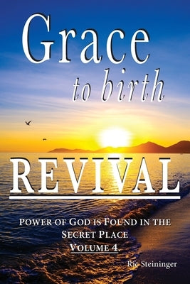 Grace to Birth Revival: Power of God is Found in the Secret Place Volume 4 by Steininger, Ric