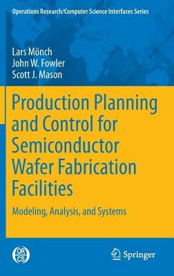 Production Planning and Control for Semiconductor Wafer Fabrication Facilities: Modeling, Analysis, and Systems by Mönch, Lars