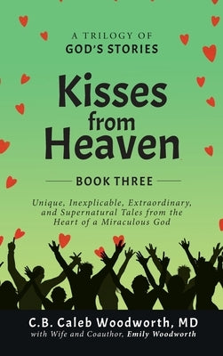 Kisses from Heaven Book Three: Unique, Inexplicable, Extraordinary, and Supernatural Tales from the Heart of a Miraculous God by Woodworth, C. B. Caleb