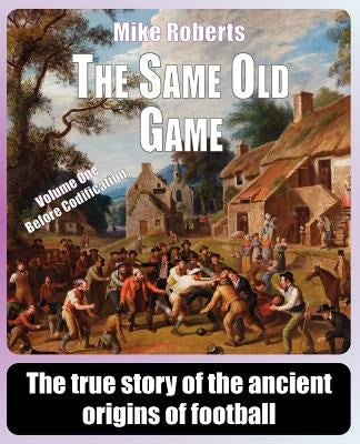 The Same Old Game: Before Codification: The true story of the ancient origins of football by Roberts, Mike