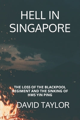 Hell in Singapore: The Loss of the Blackpool Regiment and the Sinking of HMS Yin Ping by Taylor, David