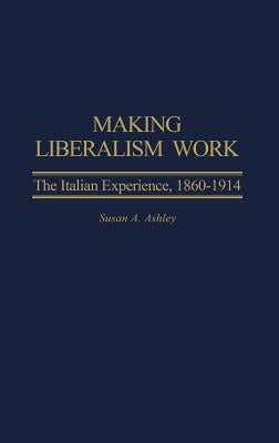 Making Liberalism Work: The Italian Experience, 1860-1914 by Ashley, Susan A.