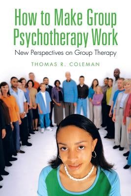 How to Make Group Psychotherapy Work: New Perspectives on Group Therapy by Coleman, Thomas R.