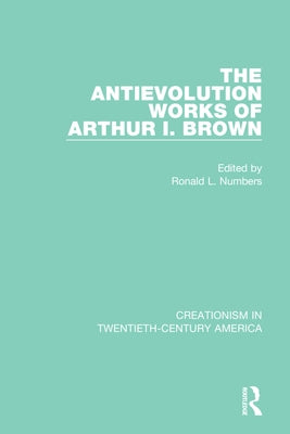 The Antievolution Works of Arthur I. Brown: A Ten-Volume Anthology of Documents, 1903-1961 by Numbers, Ronald L.