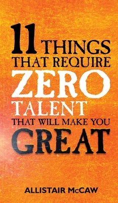 11 Things That Require ZERO Talent: That Will Make You GREAT by McCaw, Allistair