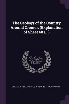 The Geology of the Country Around Cromer. (Explanation of Sheet 68 E. ) by Reid, Clement