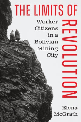 The Limits of Revolution: Worker Citizens in a Bolivian Mining City by McGrath, Elena