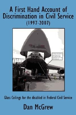 A First Hand Account of Discrimination in Civil Service (1997-2007): Glass Ceilings for the disabled in Federal Civil Service by McGrew, Dan