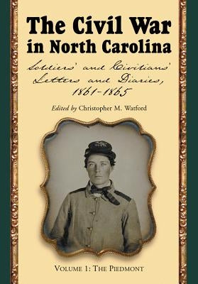 The Civil War in North Carolina, Volume 1: The Piedmont: Soldiers' and Civilians' Letters and Diaries, 1861-1865 by Watford, Christopher M.