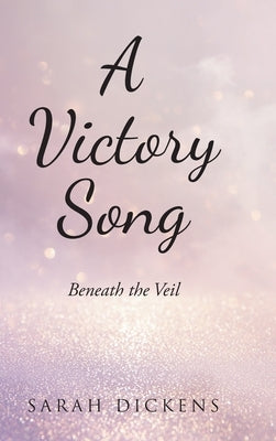 A Victory Song: Beneath the Veil by Dickens, Sarah