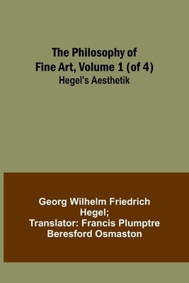 The Philosophy of Fine Art, volume 1 (of 4); Hegel's Aesthetik by Hegel, Georg Wilhelm