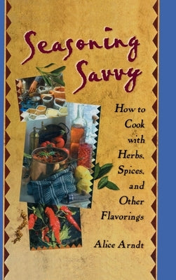 Seasoning Savvy: How to Cook with Herbs, Spices, and Other Flavorings by Arndt, Alice