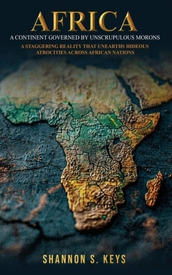 Africa: A Continent Governed by Unscrupulous Morons by S. Keys, Shannon