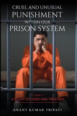 Cruel and Unusual Punishment within Our Prison System by Anant, Kumar Tripati