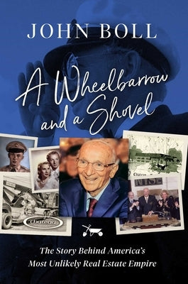 A Wheelbarrow and a Shovel: The Story Behind America's Most Unlikely Real Estate Empire by Boll, John